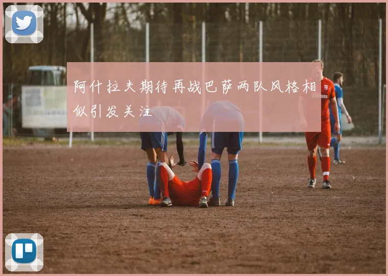 阿什拉夫期待再战巴萨两队风格相似引发关注
