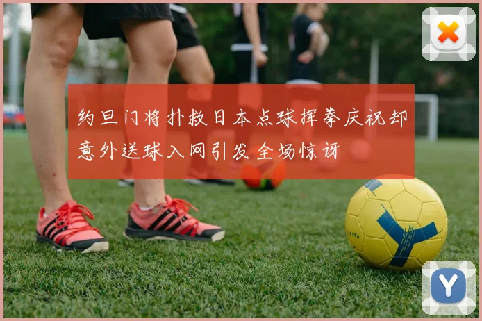 约旦门将扑救日本点球挥拳庆祝却意外送球入网引发全场惊讶