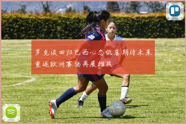 罗克谈回归巴西心态低落期待未来重返欧洲赛场再展雄风