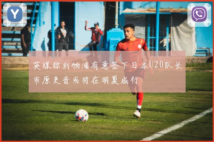 英媒称利物浦有意签下日本U20队长市原吏音或将在明夏成行