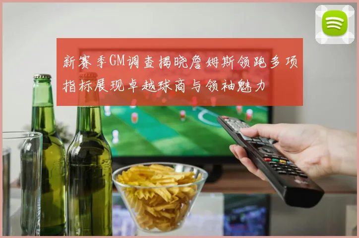 新赛季GM调查揭晓詹姆斯领跑多项指标展现卓越球商与领袖魅力