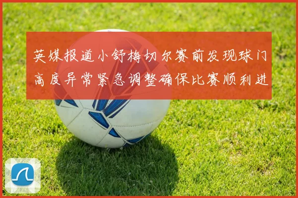 英媒报道小舒梅切尔赛前发现球门高度异常紧急调整确保比赛顺利进行