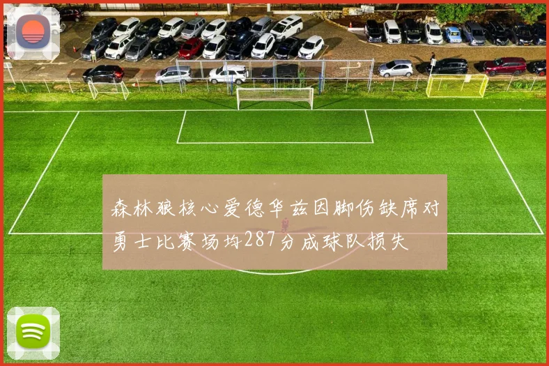 森林狼核心爱德华兹因脚伤缺席对勇士比赛场均287分成球队损失