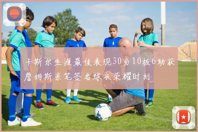 卡斯尔生涯最佳表现30分10板6助获詹姆斯亲笔签名球衣荣耀时刻
