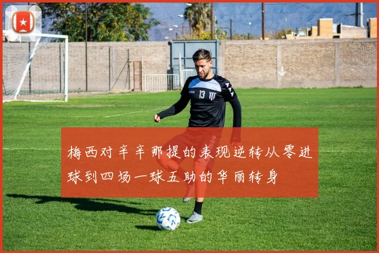 梅西对辛辛那提的表现逆转从零进球到四场一球五助的华丽转身