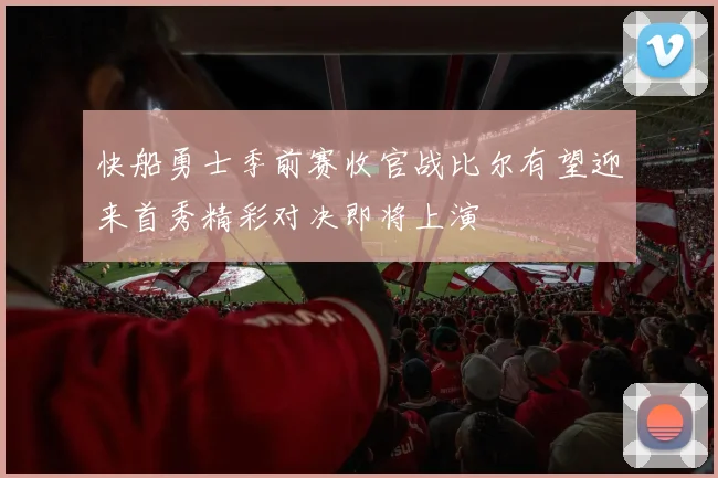 快船勇士季前赛收官战比尔有望迎来首秀精彩对决即将上演