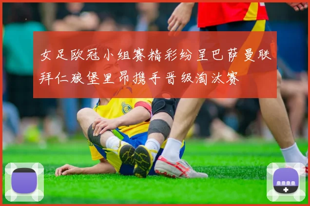女足欧冠小组赛精彩纷呈巴萨曼联拜仁狼堡里昂携手晋级淘汰赛
