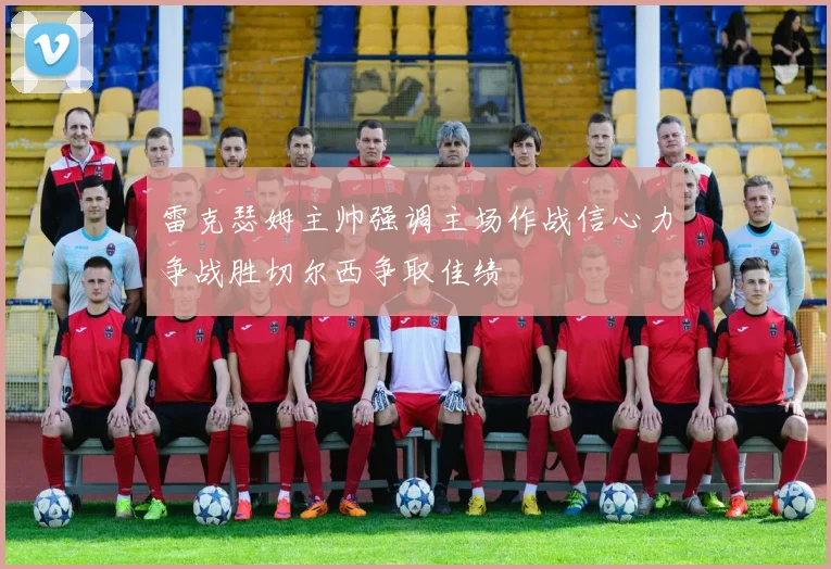 雷克瑟姆主帅强调主场作战信心力争战胜切尔西争取佳绩