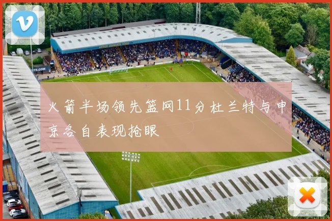 火箭半场领先篮网11分杜兰特与申京各自表现抢眼