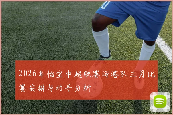 2026年怡宝中超联赛海港队三月比赛安排与对手分析