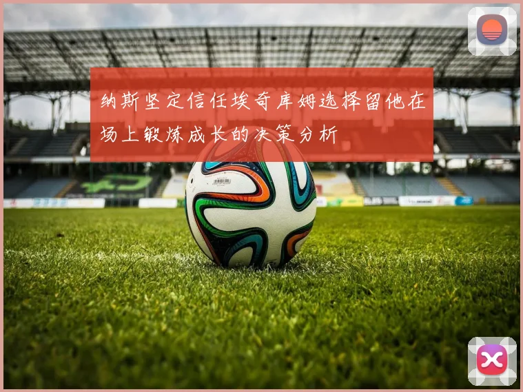 纳斯坚定信任埃奇库姆选择留他在场上锻炼成长的决策分析