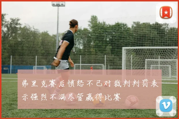 弗里克赛后愤怒不已对裁判判罚表示强烈不满尽管赢得比赛