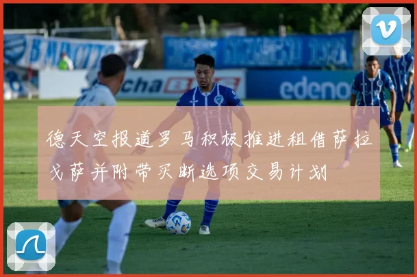 德天空报道罗马积极推进租借萨拉戈萨并附带买断选项交易计划