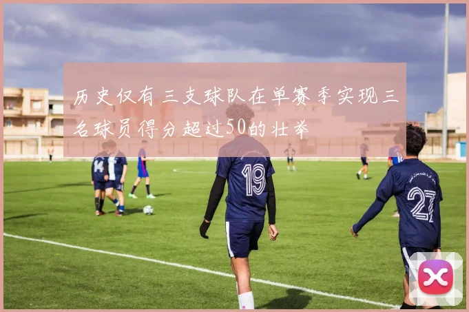 历史仅有三支球队在单赛季实现三名球员得分超过50的壮举