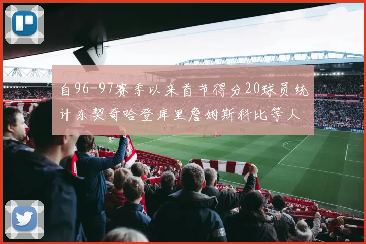 自96-97赛季以来首节得分20球员统计东契奇哈登库里詹姆斯科比等人表现对比