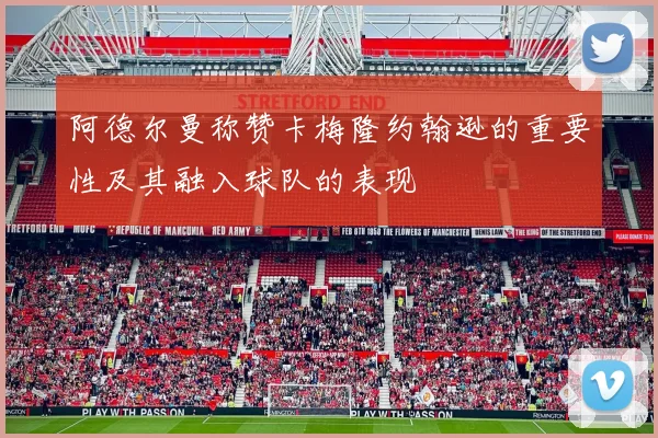 阿德尔曼称赞卡梅隆约翰逊的重要性及其融入球队的表现