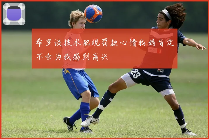 希罗谈技术犯规罚款心情我妈肯定不会为我感到高兴