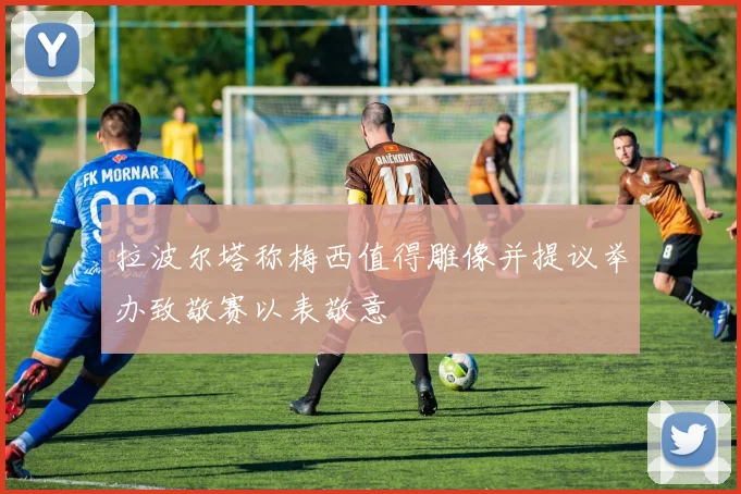 拉波尔塔称梅西值得雕像并提议举办致敬赛以表敬意
