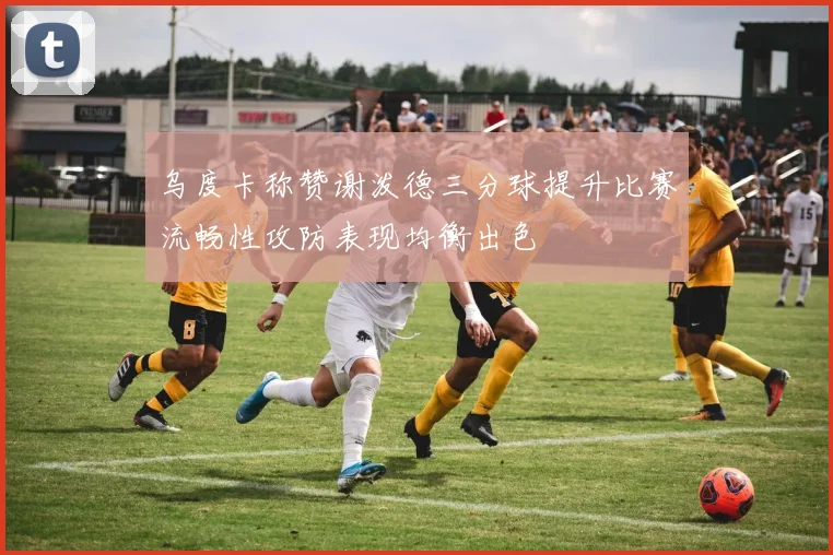 乌度卡称赞谢泼德三分球提升比赛流畅性攻防表现均衡出色