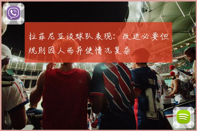 拉菲尼亚谈球队表现：改进必要但规则因人而异使情况复杂