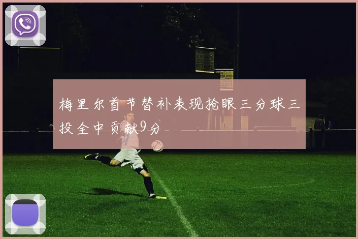 梅里尔首节替补表现抢眼三分球三投全中贡献9分