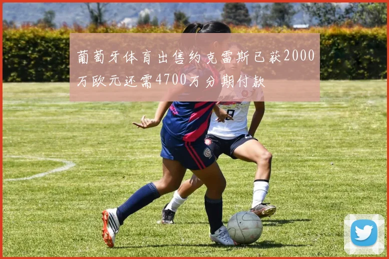 葡萄牙体育出售约克雷斯已获2000万欧元还需4700万分期付款