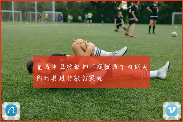 皇马中卫短缺却不提拔马丁内斯或因对其进行敲打策略