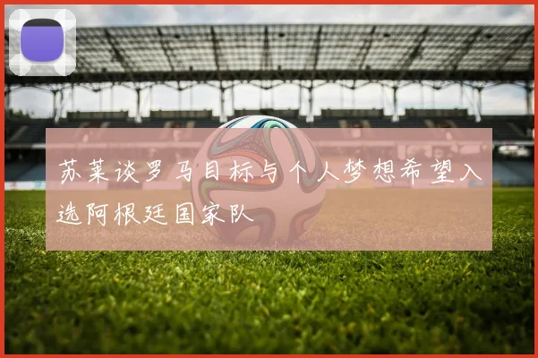 苏莱谈罗马目标与个人梦想希望入选阿根廷国家队