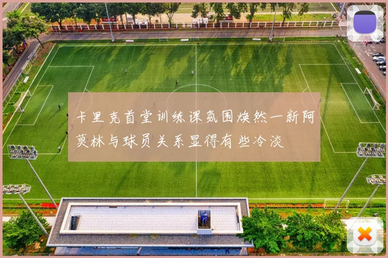 卡里克首堂训练课氛围焕然一新阿莫林与球员关系显得有些冷淡