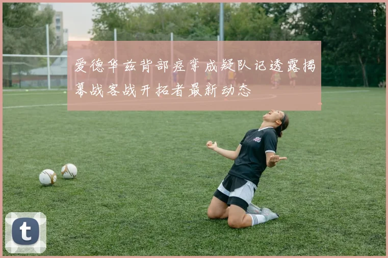 爱德华兹背部痉挛成疑队记透露揭幕战客战开拓者最新动态