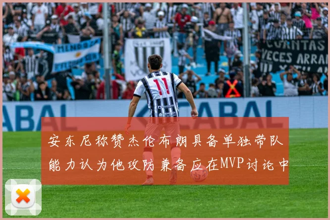 安东尼称赞杰伦布朗具备单独带队能力认为他攻防兼备应在MVP讨论中占有一席之地