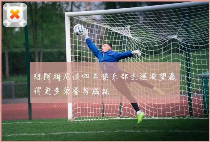 琼阿梅尼谈四年俱乐部生涯渴望赢得更多荣誉与成就