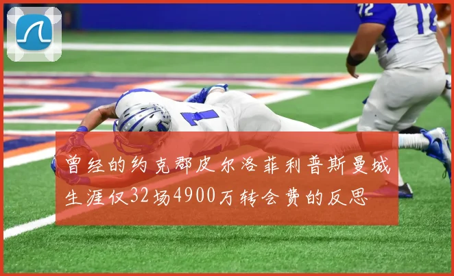 曾经的约克郡皮尔洛菲利普斯曼城生涯仅32场4900万转会费的反思