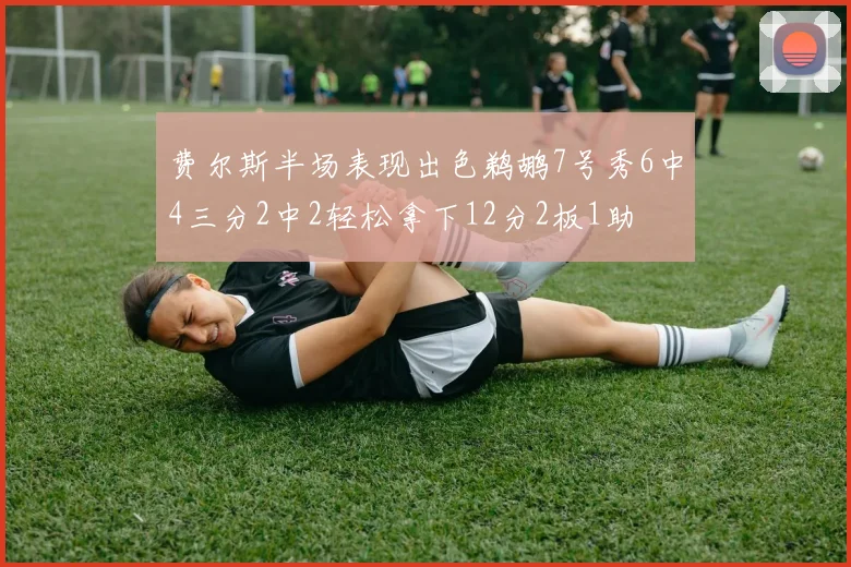费尔斯半场表现出色鹈鹕7号秀6中4三分2中2轻松拿下12分2板1助