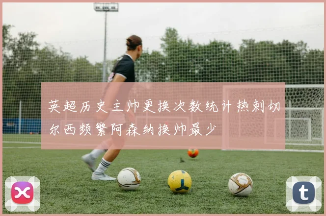 英超历史主帅更换次数统计热刺切尔西频繁阿森纳换帅最少