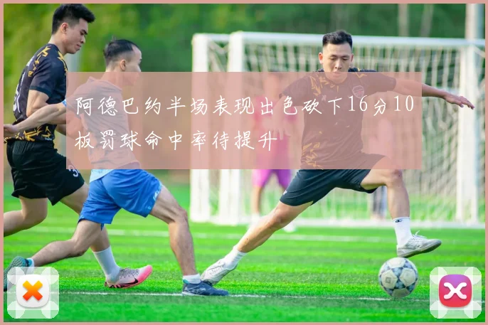 阿德巴约半场表现出色砍下16分10板罚球命中率待提升