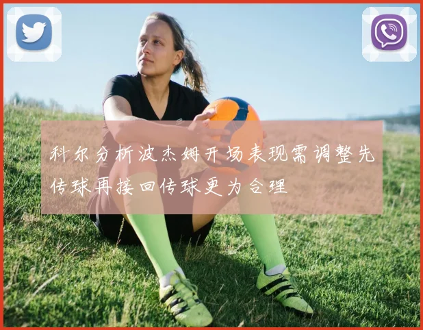 科尔分析波杰姆开场表现需调整先传球再接回传球更为合理