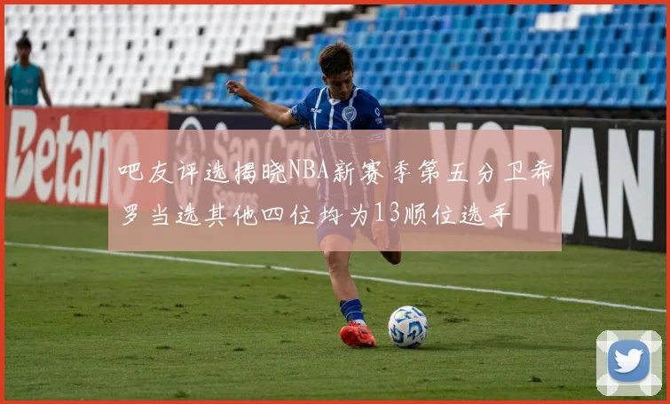 吧友评选揭晓NBA新赛季第五分卫希罗当选其他四位均为13顺位选手