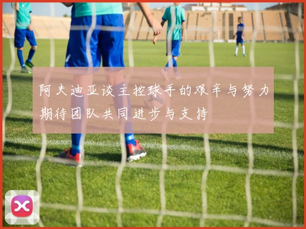 阿夫迪亚谈主控球手的艰辛与努力期待团队共同进步与支持