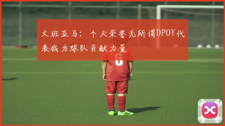 文班亚马：个人荣誉无所谓DPOY代表我为球队贡献力量