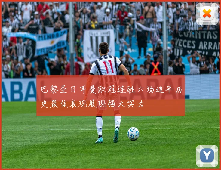 巴黎圣日耳曼欧冠连胜六场追平历史最佳表现展现强大实力
