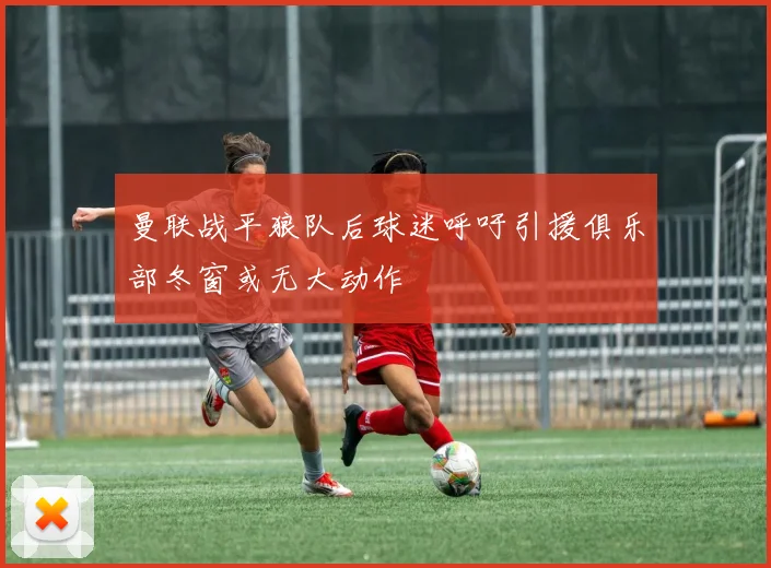 曼联战平狼队后球迷呼吁引援俱乐部冬窗或无大动作