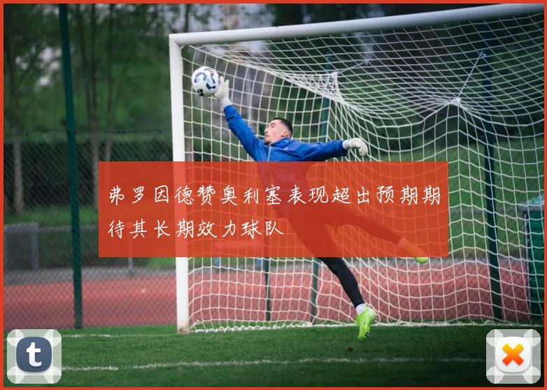 弗罗因德赞奥利塞表现超出预期期待其长期效力球队