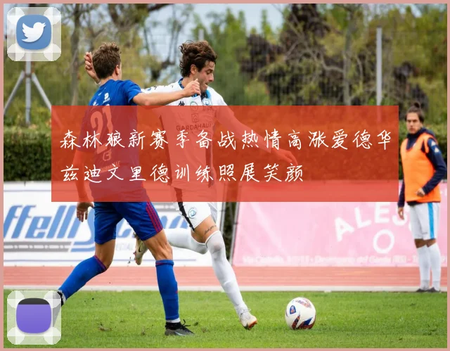 森林狼新赛季备战热情高涨爱德华兹迪文里德训练照展笑颜