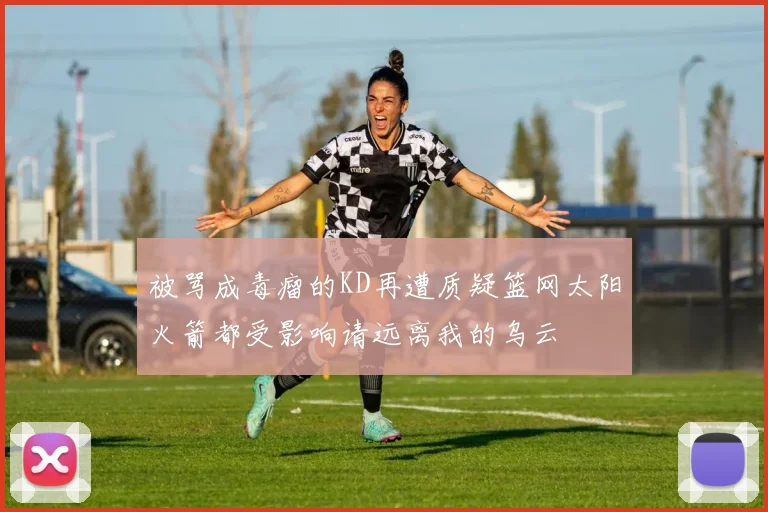 被骂成毒瘤的KD再遭质疑篮网太阳火箭都受影响请远离我的乌云