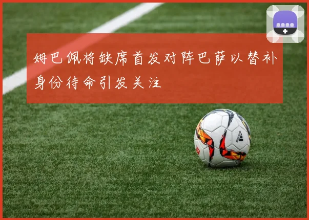 姆巴佩将缺席首发对阵巴萨以替补身份待命引发关注