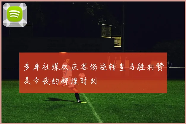 多库社媒欢庆客场逆转皇马胜利赞美今夜的辉煌时刻