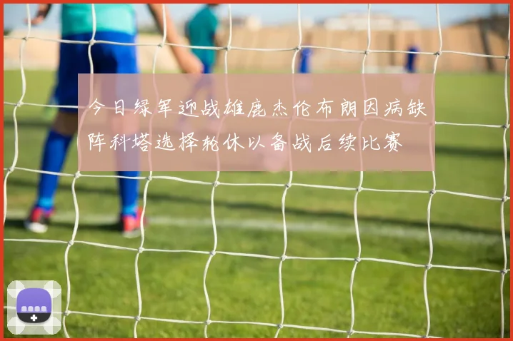 今日绿军迎战雄鹿杰伦布朗因病缺阵科塔选择轮休以备战后续比赛