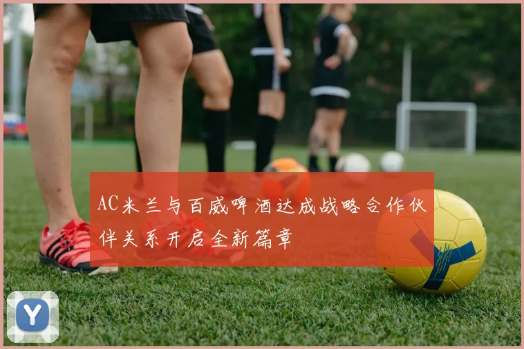 AC米兰与百威啤酒达成战略合作伙伴关系开启全新篇章