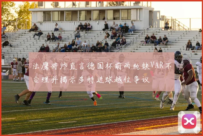 法鹰将帅直言德国杯前两轮缺VAR不合理并揭示多特进球越位争议